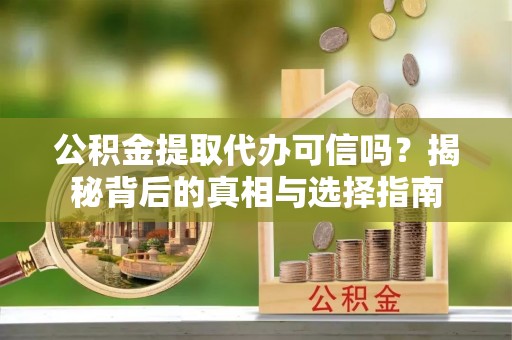 龙州公积金提取代办可信吗？揭秘背后的真相与选择指南