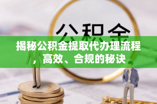 龙州揭秘公积金提取代办理流程，高效、合规的秘诀