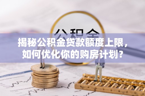 龙州揭秘公积金贷款额度上限，如何优化你的购房计划？