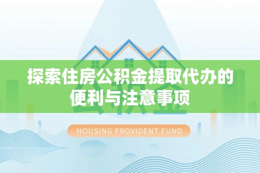 龙州探索住房公积金提取代办的便利与注意事项