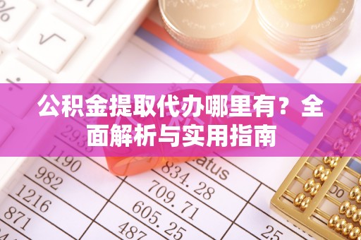 龙州公积金提取代办哪里有？全面解析与实用指南