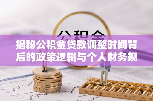 龙州揭秘公积金贷款调整时间背后的政策逻辑与个人财务规划