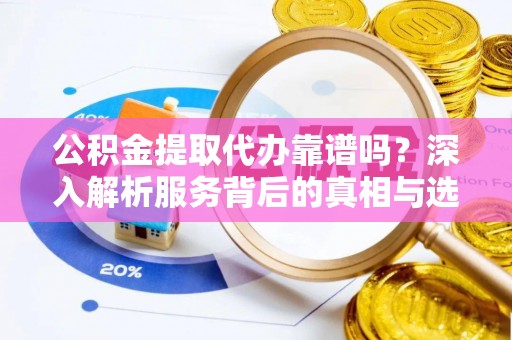 龙州公积金提取代办靠谱吗？深入解析服务背后的真相与选择指南