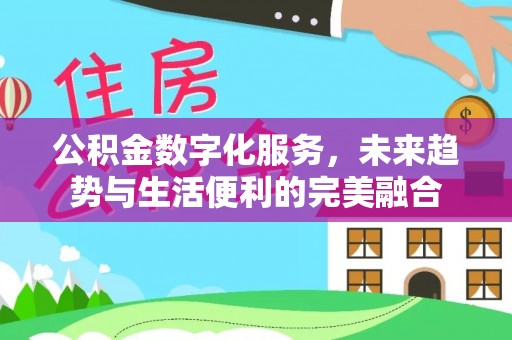 龙州公积金数字化服务，未来趋势与生活便利的完美融合