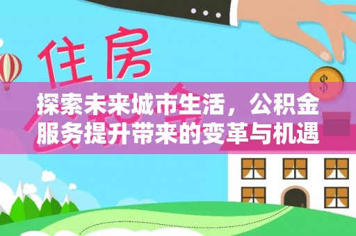龙州探索未来城市生活，公积金服务提升带来的变革与机遇