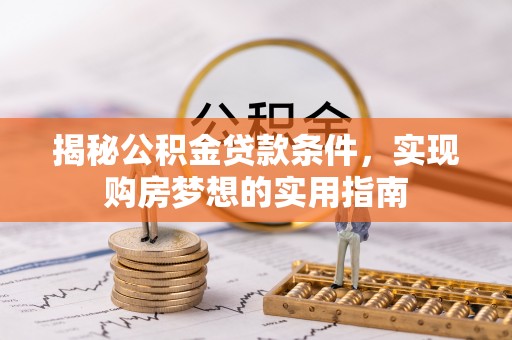 龙州揭秘公积金贷款条件，实现购房梦想的实用指南