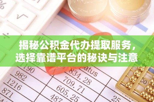 龙州揭秘公积金代办提取服务，选择靠谱平台的秘诀与注意事项