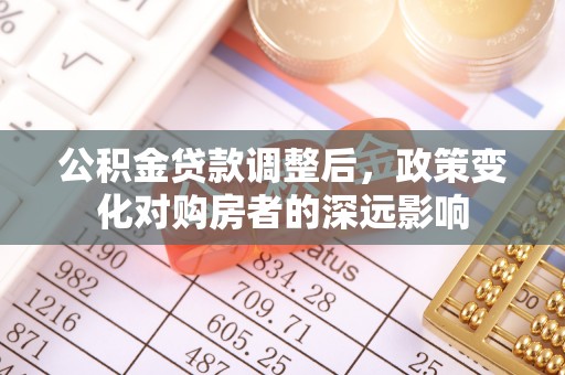龙州公积金贷款调整后，政策变化对购房者的深远影响