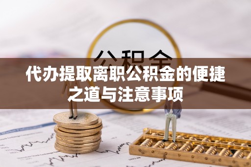 龙州代办提取离职公积金的便捷之道与注意事项