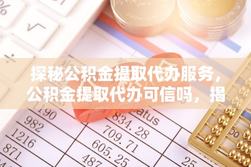 龙州探秘公积金提取代办服务，公积金提取代办可信吗，揭秘真相与选择指南