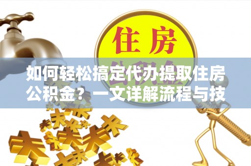 龙州如何轻松搞定代办提取住房公积金？一文详解流程与技巧