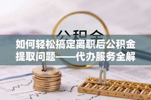 龙州如何轻松搞定离职后公积金提取问题——代办服务全解析