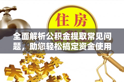龙州全面解析公积金提取常见问题，助您轻松搞定资金使用