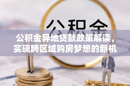 龙州公积金异地贷款政策解读，实现跨区域购房梦想的新机遇