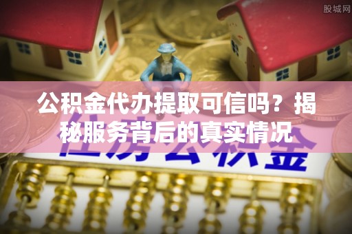 龙州公积金代办提取可信吗？揭秘服务背后的真实情况