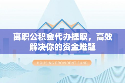 龙州离职公积金代办提取，高效解决你的资金难题