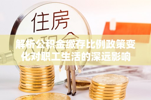 龙州解析公积金缴存比例政策变化对职工生活的深远影响