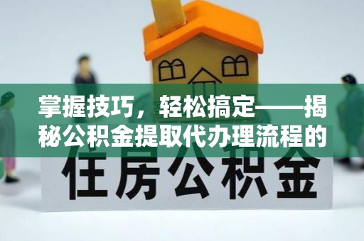 龙州掌握技巧，轻松搞定——揭秘公积金提取代办理流程的关键步骤