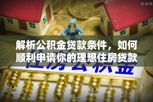 龙州解析公积金贷款条件，如何顺利申请你的理想住房贷款
