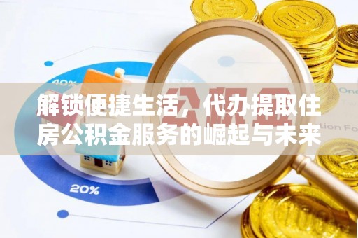 龙州解锁便捷生活，代办提取住房公积金服务的崛起与未来