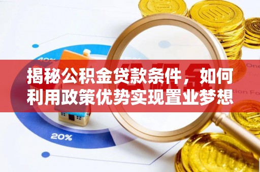 龙州揭秘公积金贷款条件，如何利用政策优势实现置业梦想