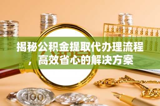 龙州揭秘公积金提取代办理流程，高效省心的解决方案