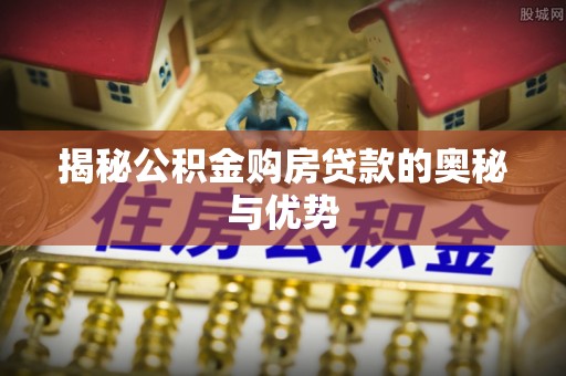 龙州揭秘公积金购房贷款的奥秘与优势