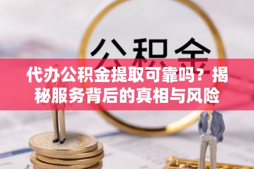 龙州代办公积金提取可靠吗？揭秘服务背后的真相与风险