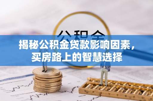 龙州揭秘公积金贷款影响因素，买房路上的智慧选择