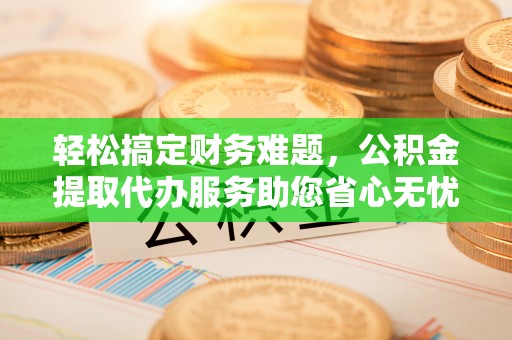龙州轻松搞定财务难题，公积金提取代办服务助您省心无忧