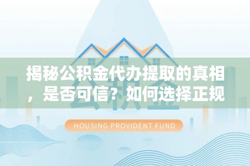 龙州揭秘公积金代办提取的真相，是否可信？如何选择正规服务？