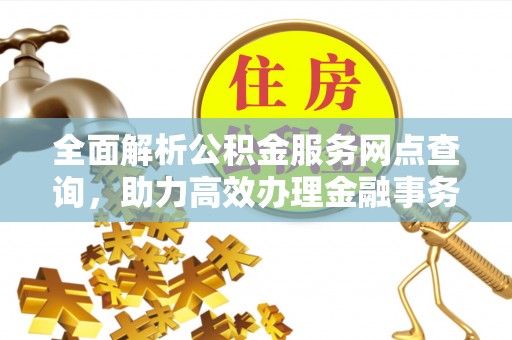龙州全面解析公积金服务网点查询，助力高效办理金融事务