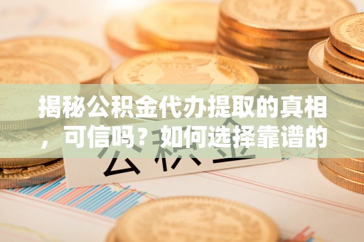 龙州揭秘公积金代办提取的真相，可信吗？如何选择靠谱的服务商？