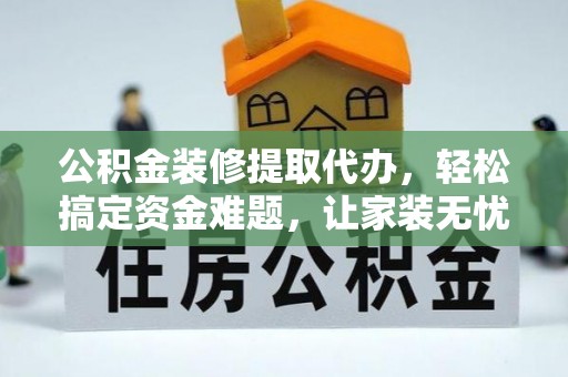 龙州公积金装修提取代办，轻松搞定资金难题，让家装无忧