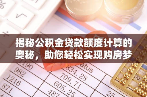 龙州揭秘公积金贷款额度计算的奥秘，助您轻松实现购房梦想