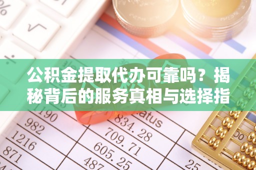 龙州公积金提取代办可靠吗？揭秘背后的服务真相与选择指南