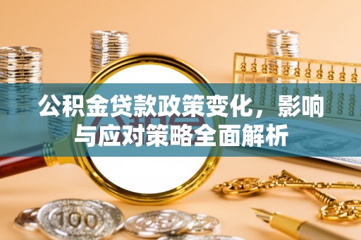 龙州公积金贷款政策变化，影响与应对策略全面解析