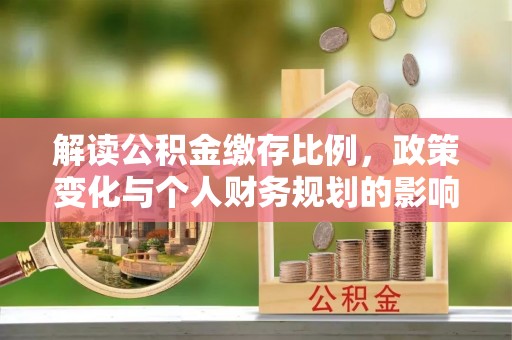 龙州解读公积金缴存比例，政策变化与个人财务规划的影响