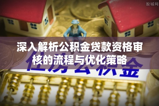 龙州深入解析公积金贷款资格审核的流程与优化策略
