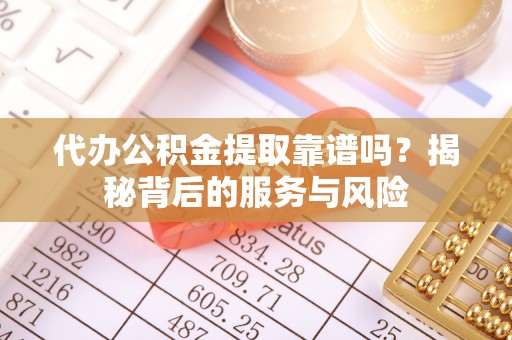 龙州代办公积金提取靠谱吗？揭秘背后的服务与风险