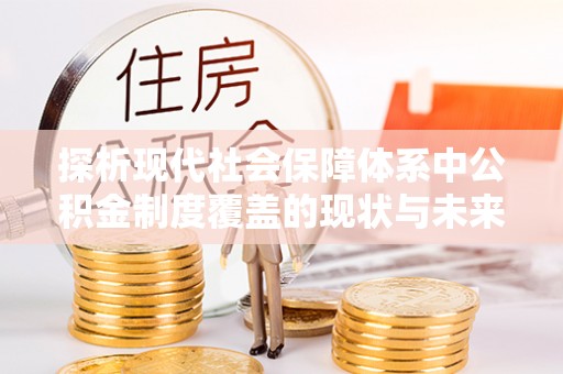 龙州探析现代社会保障体系中公积金制度覆盖的现状与未来