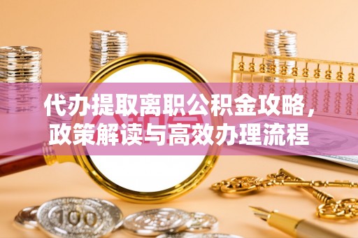 龙州代办提取离职公积金攻略，政策解读与高效办理流程