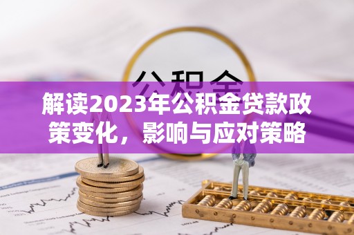龙州解读2023年公积金贷款政策变化，影响与应对策略