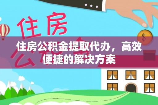 龙州住房公积金提取代办，高效便捷的解决方案
