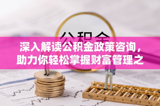 龙州深入解读公积金政策咨询，助力你轻松掌握财富管理之道