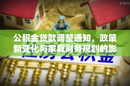 龙州公积金贷款调整通知，政策新变化与家庭财务规划的影响