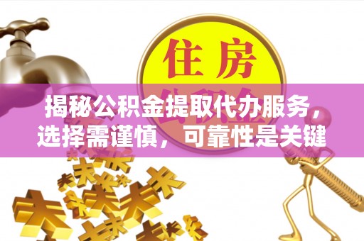 龙州揭秘公积金提取代办服务，选择需谨慎，可靠性是关键