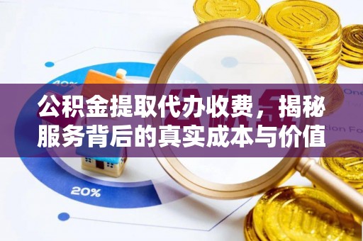 龙州公积金提取代办收费，揭秘服务背后的真实成本与价值