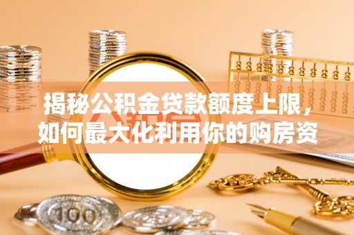 龙州揭秘公积金贷款额度上限，如何最大化利用你的购房资金？