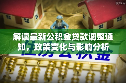 龙州解读最新公积金贷款调整通知，政策变化与影响分析